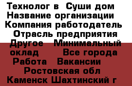 Технолог в "Суши дом › Название организации ­ Компания-работодатель › Отрасль предприятия ­ Другое › Минимальный оклад ­ 1 - Все города Работа » Вакансии   . Ростовская обл.,Каменск-Шахтинский г.